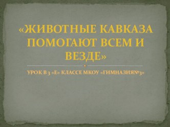 ПРЕЗЕНТАЦИЯ К УРОКУ ЖИВОТНЫЕ КАВКАЗА ПОМОГАЮТ ВСЕМ И ВЕЗДЕ