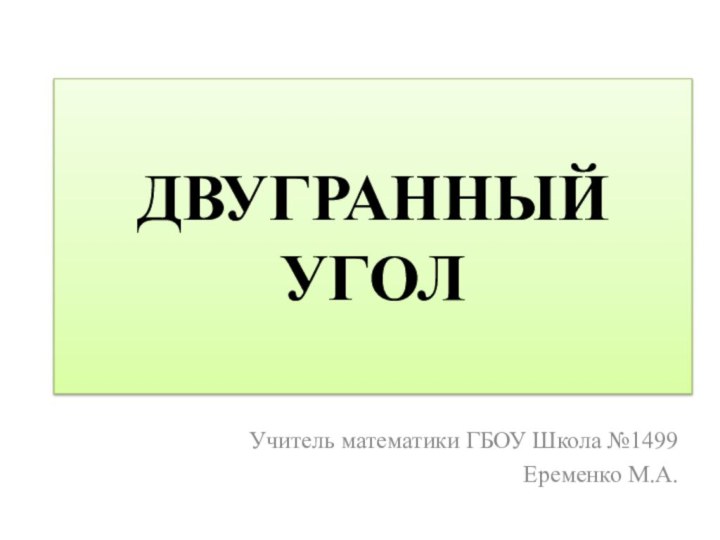 ДВУГРАННЫЙ УГОЛУчитель математики ГБОУ Школа №1499Еременко М.А.