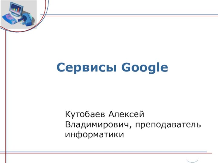 Сервисы GoogleКутобаев Алексей Владимирович, преподаватель информатики