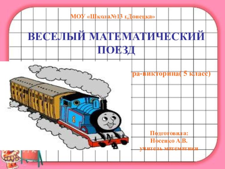 МОУ «Школа№13 г.Донецка»ВЕСЕЛЫЙ МАТЕМАТИЧЕСКИЙ ПОЕЗД Игра-викторина( 5 класс)Подготовила: Носенко А.В. учитель математики