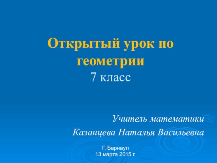 Открытый урок по геометрии 7 классУчитель математикиКазанцева Наталья ВасильевнаГ. Барнаул13 марта 2015 г.