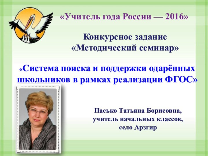 «Учитель года России — 2016»Пасько Татьяна Борисовна,учитель начальных классов,село АрзгирКонкурсное задание