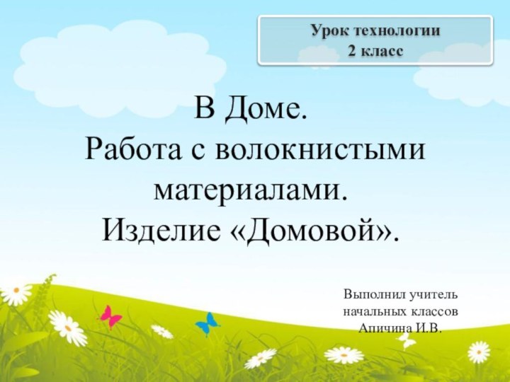 Урок технологии2 классВ Доме. Работа с волокнистыми материалами. Изделие «Домовой».Выполнил учитель начальных классов Апичина И.В.