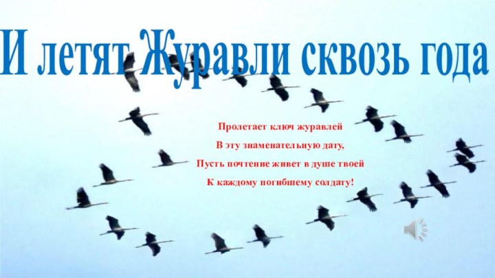 И летят Журавли сквозь годаПролетает ключ журавлей В эту знаменательную дату, Пусть