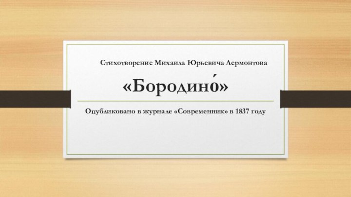 «Бородино́»Опубликовано в журнале «Современник» в 1837 году Стихотворение Михаила Юрьевича Лермонтова