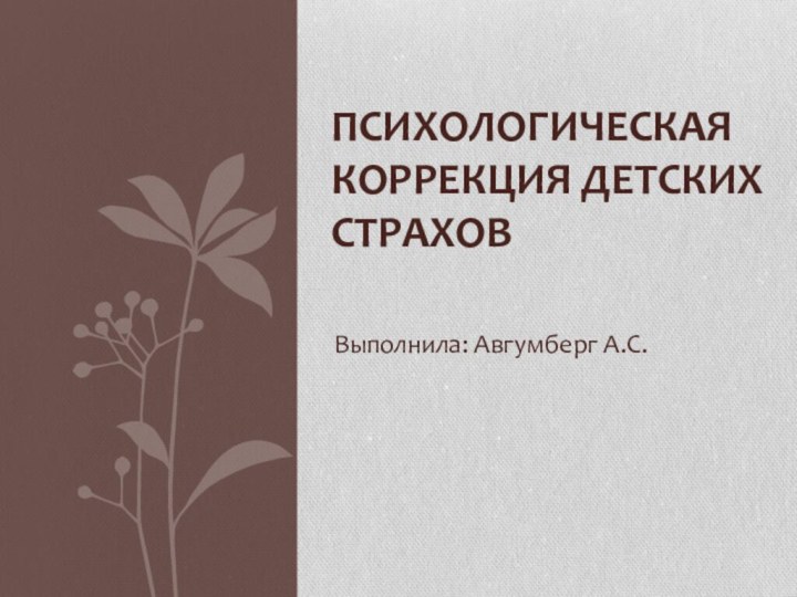 Выполнила: Авгумберг А.С.ПСИХОЛОГИЧЕСКАЯ КОРРЕКЦИЯ ДЕТСКИХ СТРАХОВ