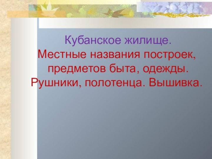 Кубанское жилище.Местные названия построек, предметов быта, одежды.Рушники, полотенца. Вышивка.