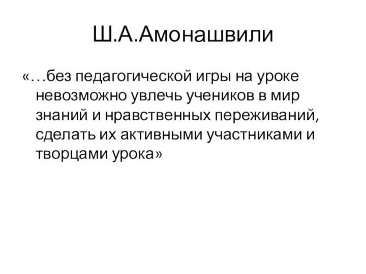 Ш.А.Амонашвили«…без педагогической игры на уроке невозможно увлечь учеников в мир знаний и