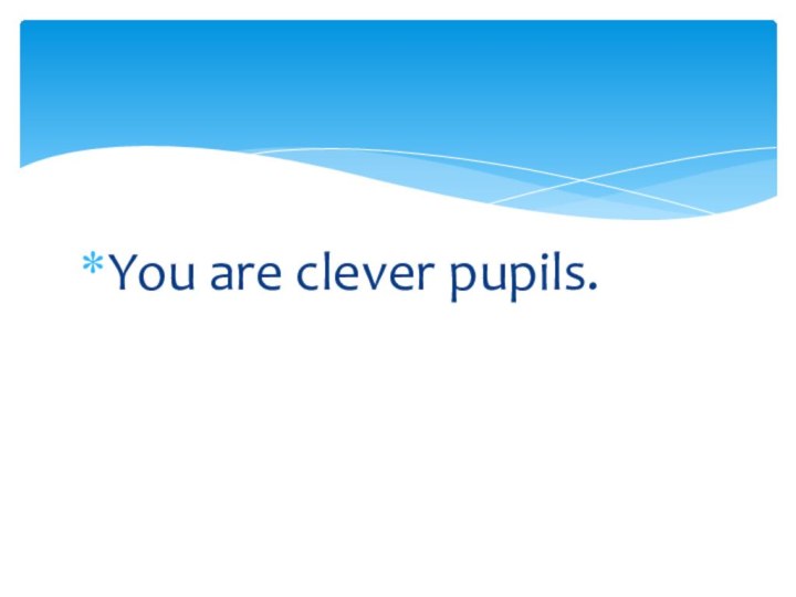 You are clever pupils.