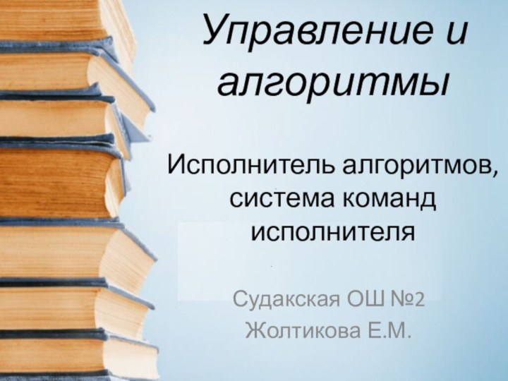 Управление и алгоритмы  Исполнитель алгоритмов, система команд исполнителя Судакская ОШ №2Жолтикова Е.М.