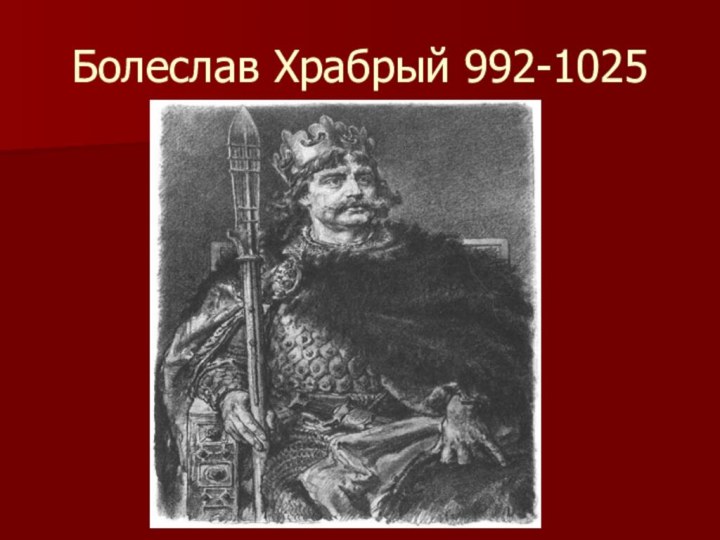 Болеслав Храбрый 992-1025