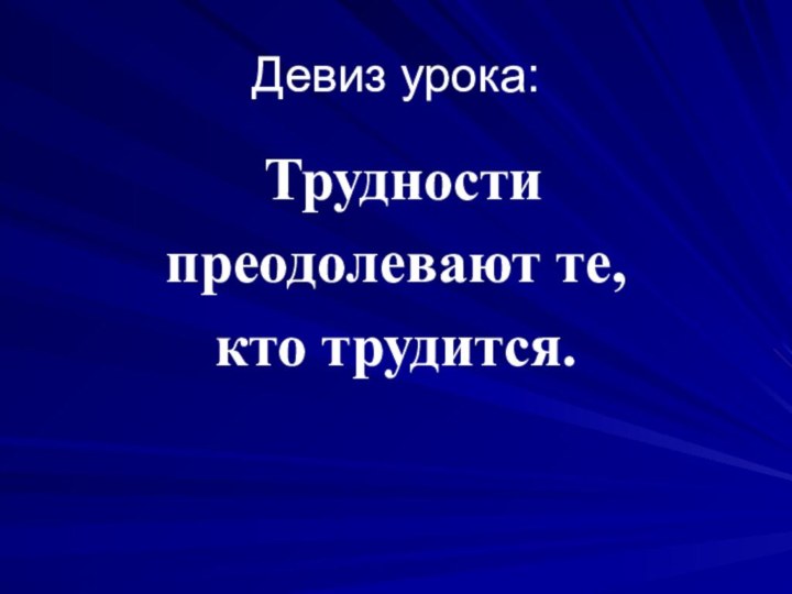 Девиз урока: Трудности преодолевают те, кто трудится.