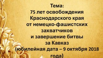 75 лет освобождения Краснодарского края от немецко-фашистских захватчиков и завершение битвы за Кавказ (юбилейная дата – 9 октября 2018 года)