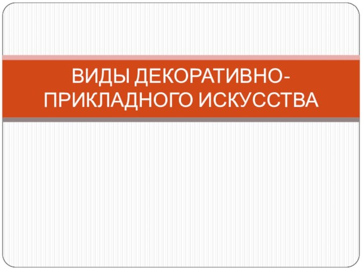 ВИДЫ ДЕКОРАТИВНО- ПРИКЛАДНОГО ИСКУССТВА