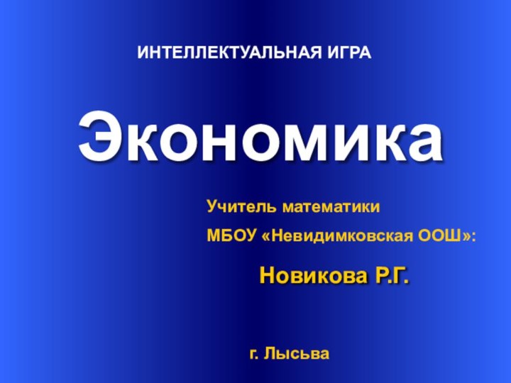 ЭкономикаНовикова Р.Г. Учитель математики МБОУ «Невидимковская ООШ»:г. ЛысьваИНТЕЛЛЕКТУАЛЬНАЯ ИГРА