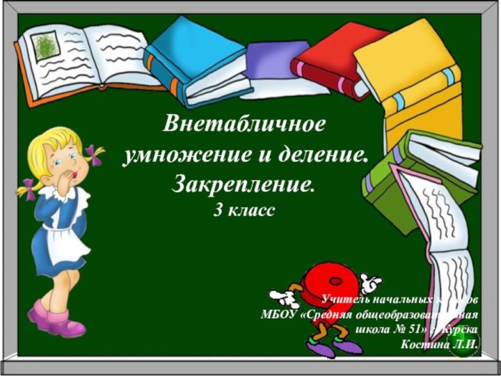 Внетабличное умножение и деление. Закрепление.3 классУчитель начальных классовМБОУ «Средняя общеобразовательная школа № 51» г. КурскаКостина Л.И.