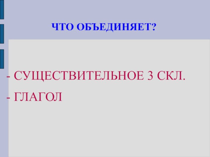 ЧТО ОБЪЕДИНЯЕТ?- СУЩЕСТВИТЕЛЬНОЕ 3 СКЛ.- ГЛАГОЛ