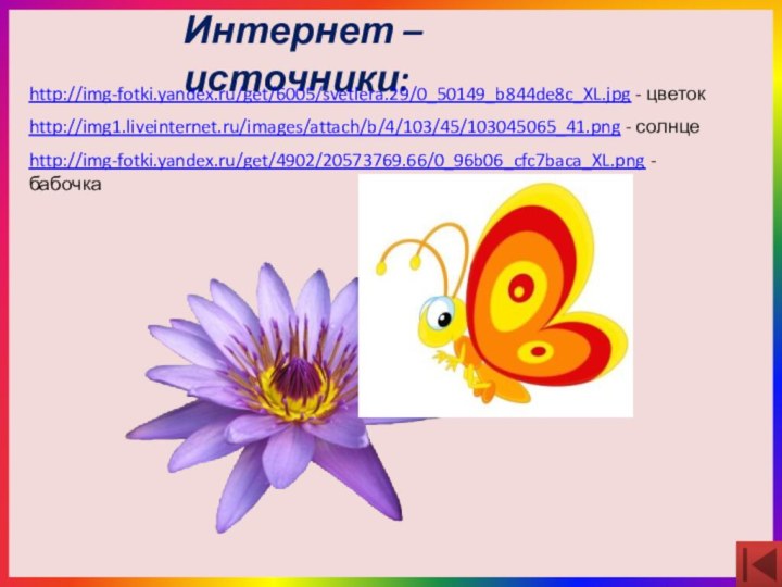 Интернет – источники:http://img-fotki.yandex.ru/get/6005/svetlera.29/0_50149_b844de8c_XL.jpg - цветокhttp://img1.liveinternet.ru/images/attach/b/4/103/45/103045065_41.png - солнцеhttp://img-fotki.yandex.ru/get/4902/20573769.66/0_96b06_cfc7baca_XL.png - бабочка