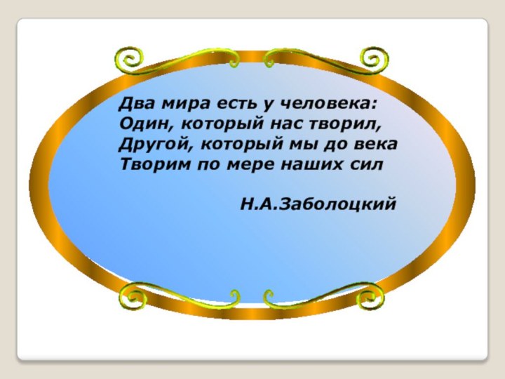 Два мира есть у человека:Один, который нас творил,Другой, который мы до векаТворим