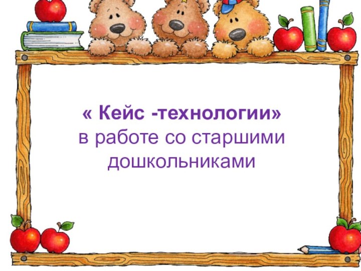 « Кейс -технологии» в работе со старшими дошкольниками