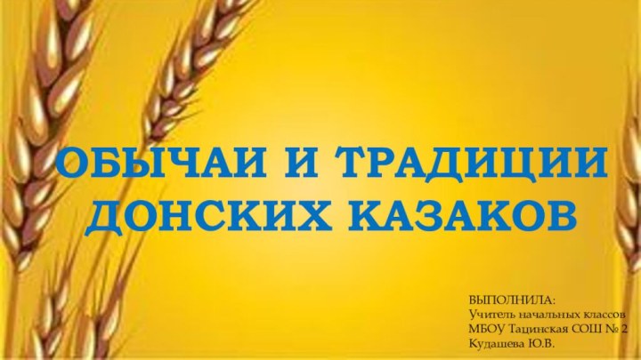 ОБЫЧАИ И ТРАДИЦИИ ДОНСКИХ КАЗАКОВВЫПОЛНИЛА:Учитель начальных классовМБОУ Тацинская СОШ № 2Кудашева Ю.В.