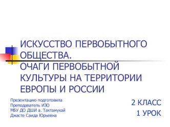 Презентация по истории искусств на тему: ИСКУССТВО ПЕРВОБЫТНОГО ОБЩЕСТВА. ОЧАГИ ПЕРВОБЫТНОЙ КУЛЬТУРЫ НА ТЕРРИТОРИИ ЕВРОПЫ И РОССИИ