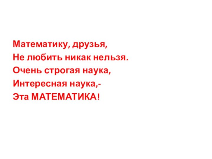 Математику, друзья, Не любить никак нельзя.Очень строгая наука,Интересная наука,-Эта МАТЕМАТИКА!