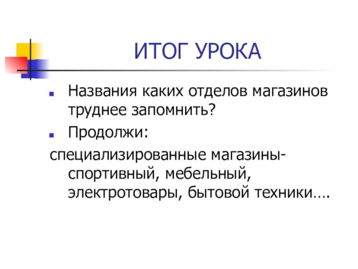 ИТОГ УРОКАНазвания каких отделов магазинов труднее запомнить?Продолжи: специализированные магазины- спортивный, мебельный, электротовары, бытовой техники….