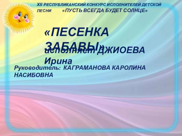 «ПЕСЕНКА ЗАБАВЫ»исполняет ДЖИОЕВА ИринаРуководитель: КАГРАМАНОВА КАРОЛИНА НАСИБОВНАXII РЕСПУБЛИКАНСКИЙ КОНКУРС ИСПОЛНИТЕЛЕЙ ДЕТСКОЙ ПЕСНИ