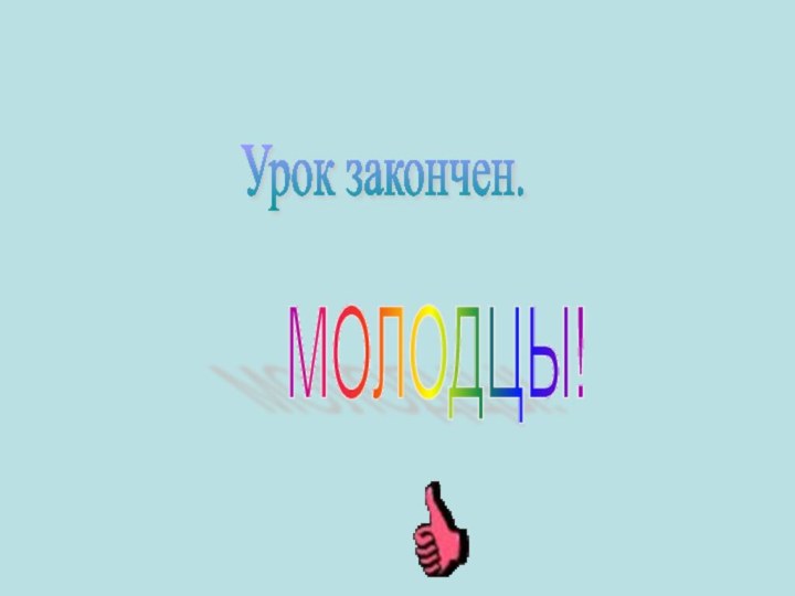 Урок закончен. МОЛОДЦЫ!