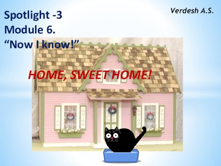 Verdesh A.S.Spotlight -3 Module 6.“Now I know!”HOME, SWEET HOME!