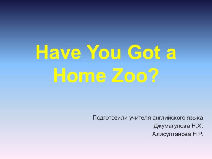 Have You Got a Home Zoo?   Подготовили учителя английского языкаДжумагулова Н.Х.Алисултанова Н.Р.