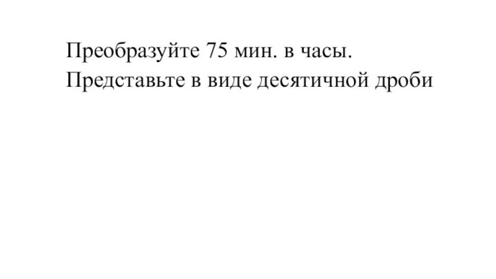 Преобразуйте 75 мин. в часы.Представьте в виде десятичной дроби