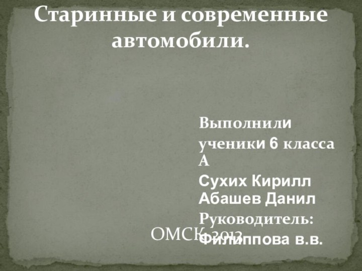 Выполнилиученики 6 класса АСухих Кирилл Абашев ДанилРуководитель:Филиппова в.в.Старинные и современные автомобили.ОМСК-2013