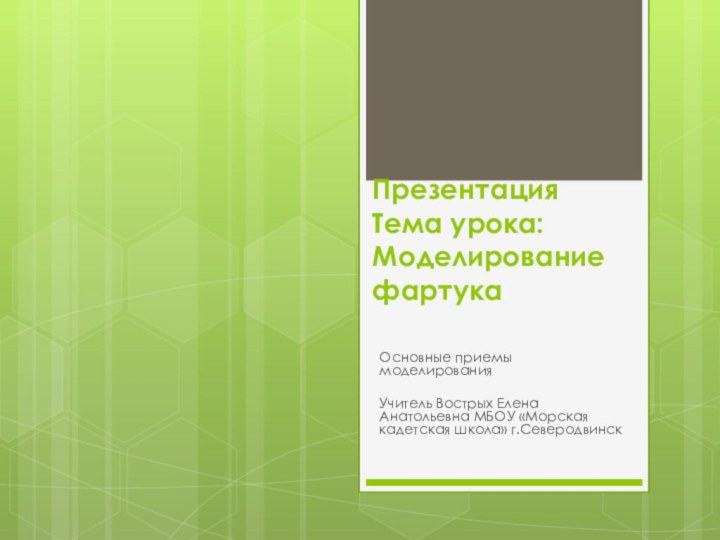 Презентация Тема урока: Моделирование фартукаОсновные приемы моделированияУчитель Вострых Елена Анатольевна МБОУ «Морская кадетская школа» г.Северодвинск