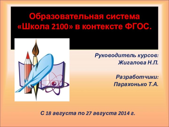 Образовательная система «Школа 2100» в контексте ФГОС.Руководитель курсов: Жигалова Н.П.Разработчики:Парахонько Т.А.С 18