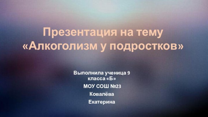 Выполнила ученица 9 класса «Б» МОУ СОШ №23 КовалёваЕкатеринаПрезентация на тему «Алкоголизм у подростков»