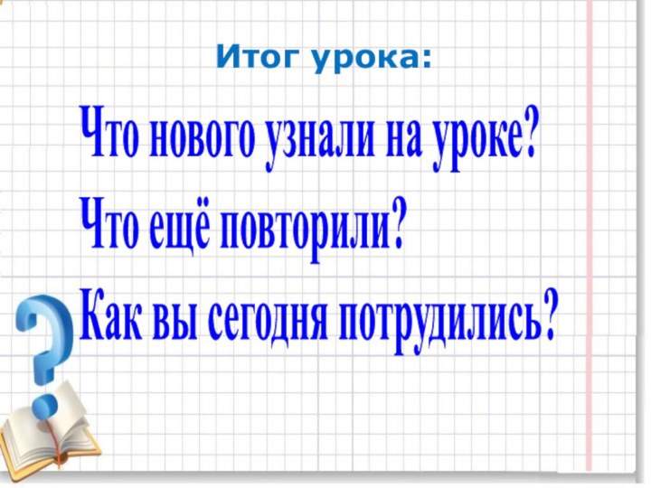 Что нового узнали на уроке? Что ещё повторили? Как вы сегодня потрудились?Итог урока: