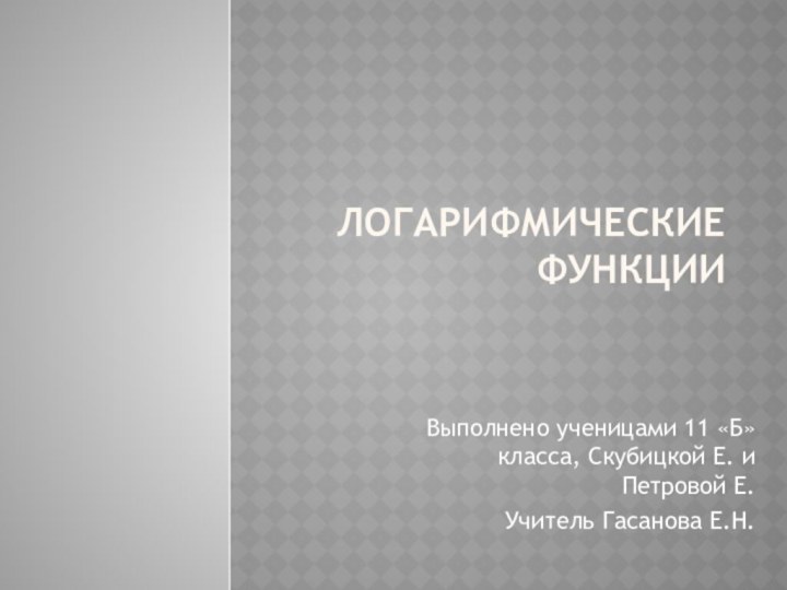 Логарифмические функцииВыполнено ученицами 11 «Б» класса, Скубицкой Е. и Петровой Е.Учитель Гасанова Е.Н.