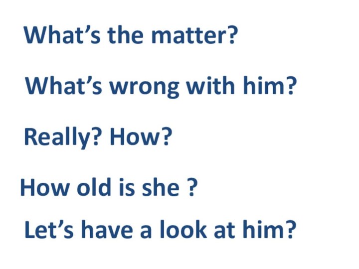 What’s the matter?What’s wrong with him?Really? How?How old is she ?Let’s have a look at him?