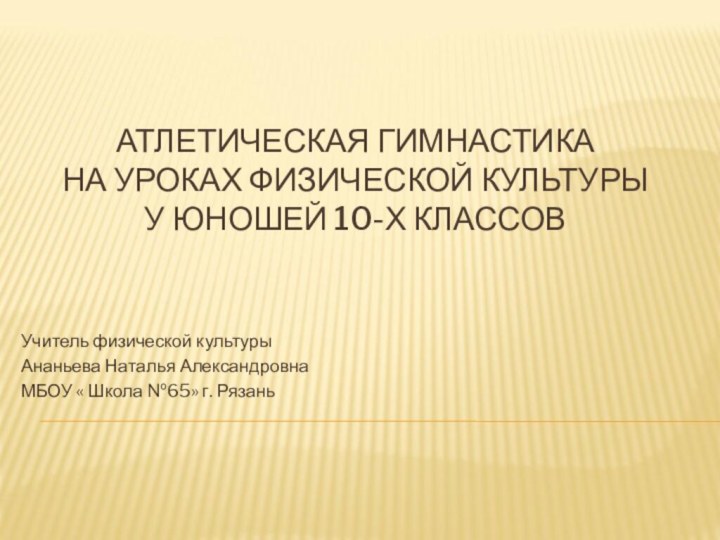 АТЛЕТИЧЕСКАЯ ГИМНАСТИКА НА УРОКАХ ФИЗИЧЕСКОЙ КУЛЬТУРЫ У ЮНОШЕЙ 10-Х КЛАССОВУчитель физической культурыАнаньева