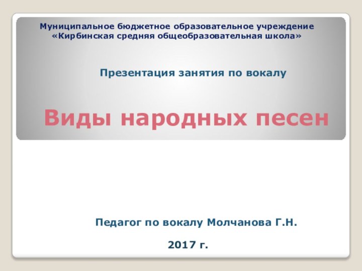 Муниципальное бюджетное образовательное учреждение «Кирбинская средняя общеобразовательная школа»Виды народных песен 2017 г.Педагог