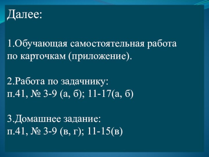 Далее:1.Обучающая самостоятельная работапо карточкам (приложение).2.Работа по задачнику:п.41, № 3-9 (а, б); 11-17(а,