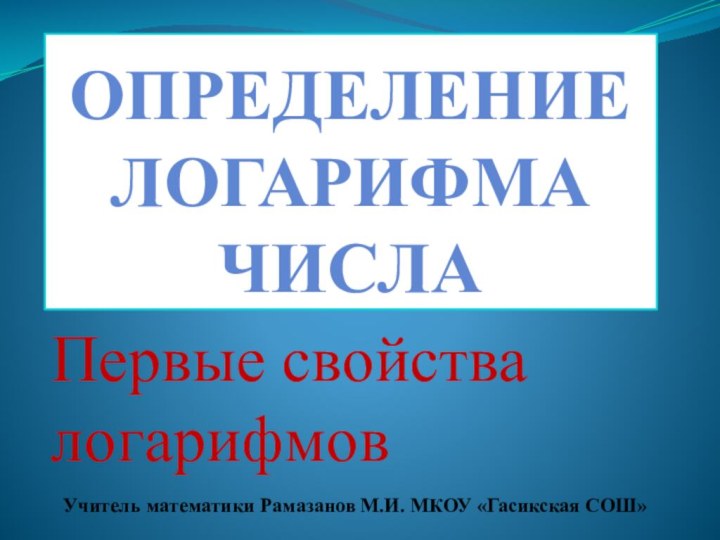 Определение  логарифма числаПервые свойства логарифмовУчитель математики Рамазанов М.И. МКОУ «Гасикская СОШ»