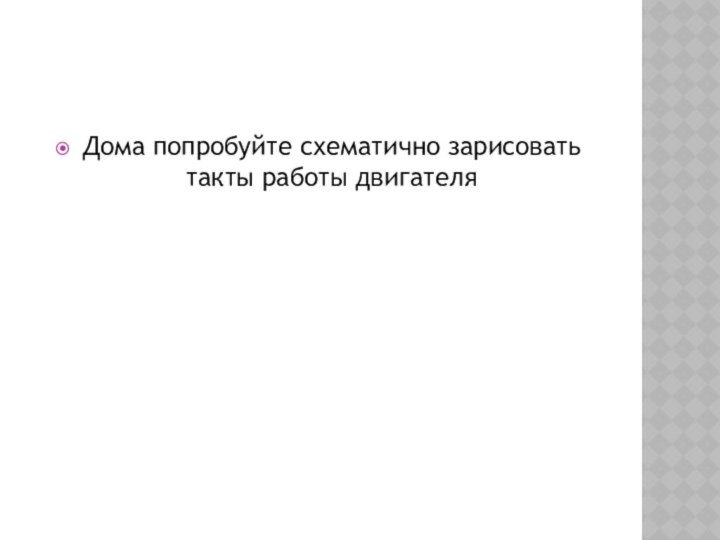 Дома попробуйте схематично зарисовать такты работы двигателя