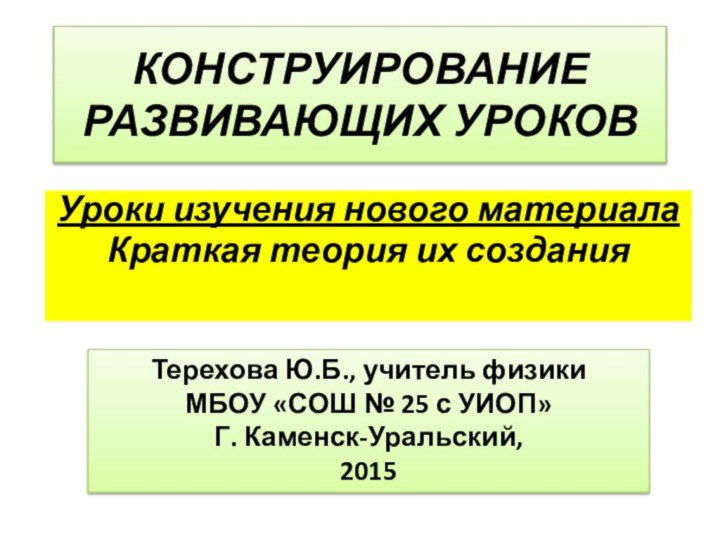 КОНСТРУИРОВАНИЕ РАЗВИВАЮЩИХ УРОКОВУроки изучения нового материалаКраткая теория их создания Терехова Ю.Б., учитель физики