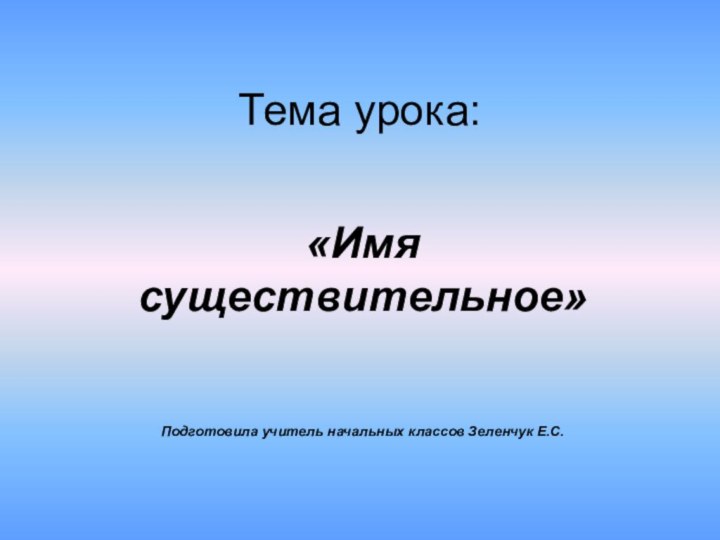 Тема урока: «Имя существительное»Подготовила учитель начальных классов Зеленчук Е.С.