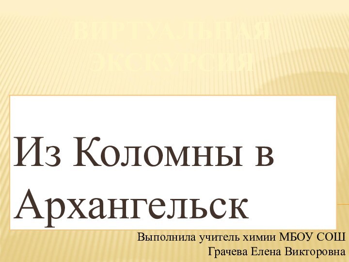 ВИРТУАЛЬНАЯ ЭКСКУРСИЯИз Коломны в АрхангельскВыполнила учитель химии МБОУ СОШ Грачева Елена Викторовна