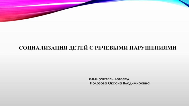 СОЦИАЛИЗАЦИЯ ДЕТЕЙ С РЕЧЕВЫМИ НАРУШЕНИЯМИ к.п.н. учитель-логопед Полозова Оксана Владимировна