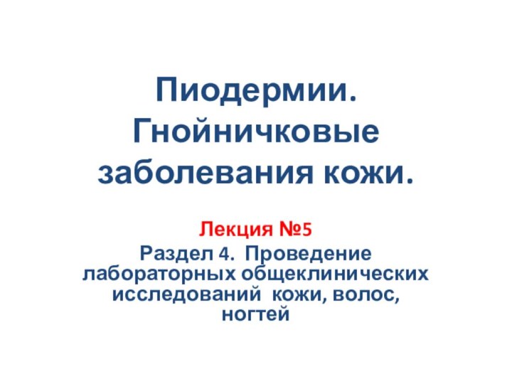 Пиодермии. Гнойничковые заболевания кожи. Лекция №5Раздел 4. Проведение лабораторных общеклинических исследований кожи, волос, ногтей